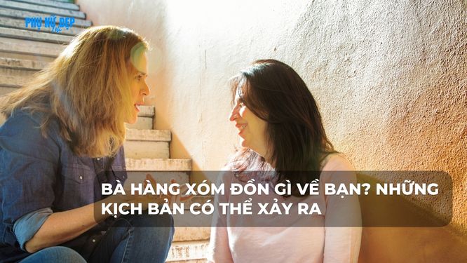 Bà hàng xóm đồn gì về bạn? Những kịch bản có thể xảy ra